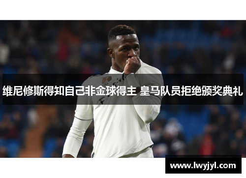 维尼修斯得知自己非金球得主 皇马队员拒绝颁奖典礼